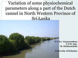 Variation of some physiochemical parameters along a part of the Dutch cannel in North Western Province of Sri Lanka P.V.S.L. Gunawardena U.P.K. Epa  M. Hettiarachchi University of Kelaniya 