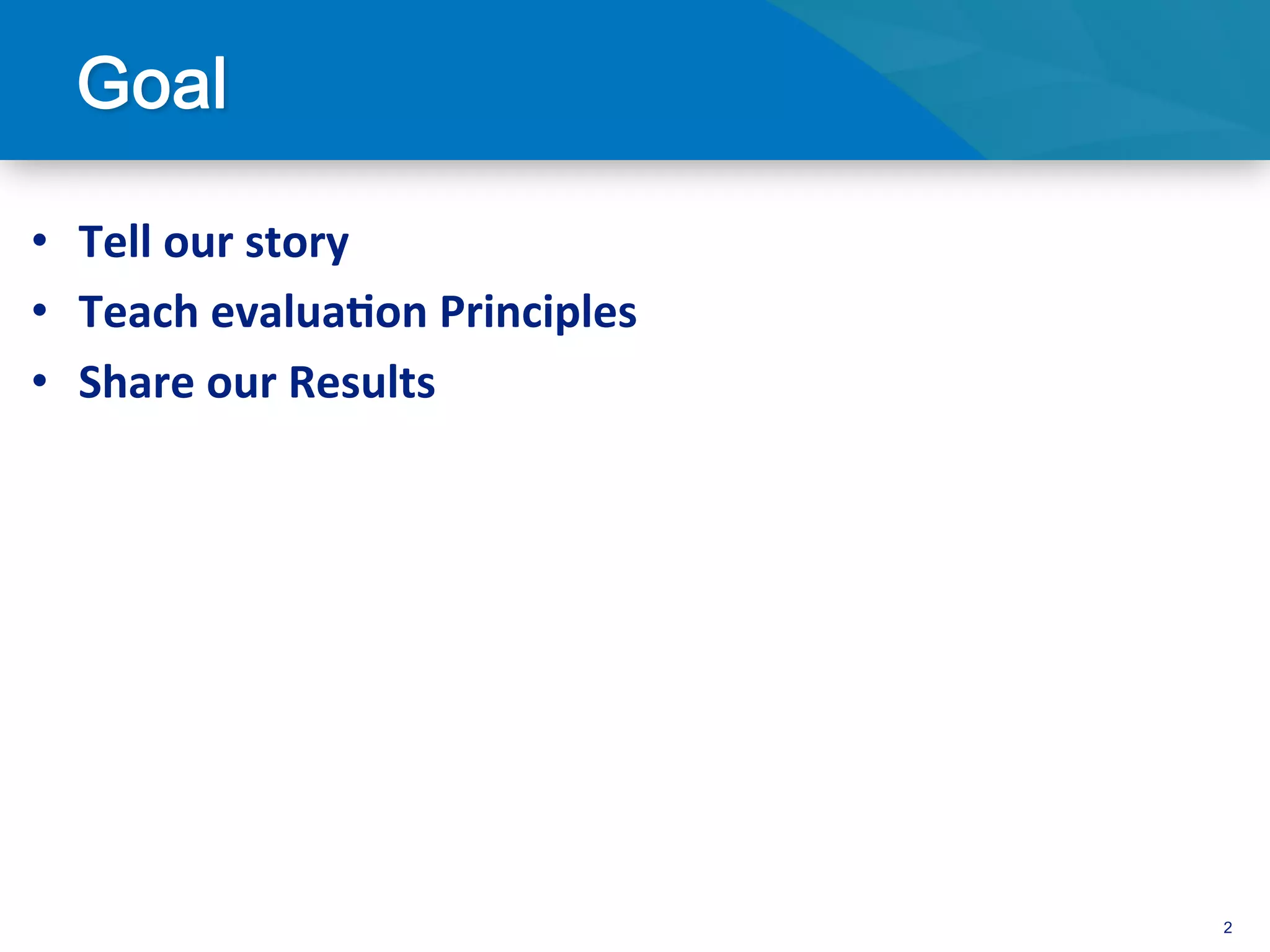 •  Tell	
  our	
  story	
  
•  Teach	
  evalua/on	
  Principles	
  
•  Share	
  our	
  Results	
  




                                          2
 