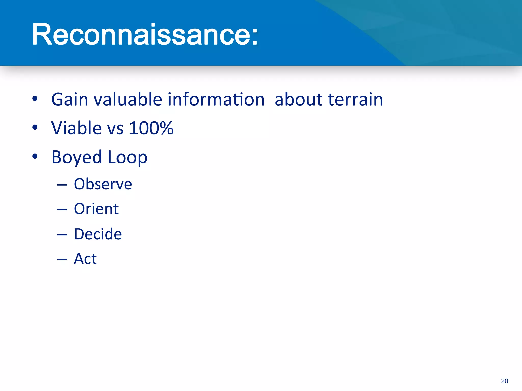 •  Gain	
  valuable	
  informa3on	
  	
  about	
  terrain	
  
•  Viable	
  vs	
  100%	
  
•  Boyed	
  Loop	
  
       –  Observe	
  
       –  Orient	
  
       –  Decide	
  
       –  Act	
  
	
  



                                                                20
 
