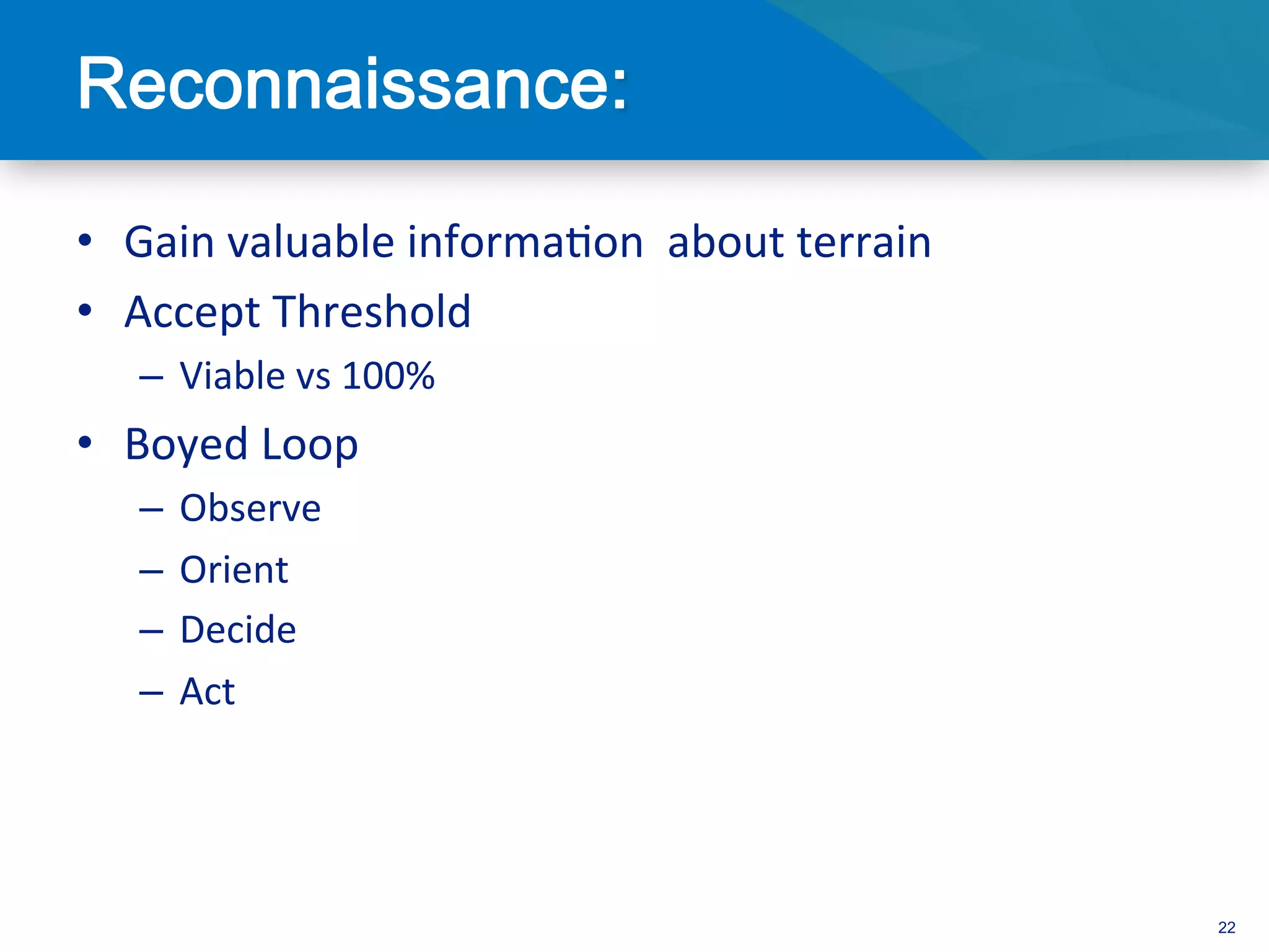 •  Gain	
  valuable	
  informa3on	
  	
  about	
  terrain	
  
•  Accept	
  Threshold	
  	
  
       –  Viable	
  vs	
  100%	
  
•  Boyed	
  Loop	
  
       –  Observe	
  
       –  Orient	
  
       –  Decide	
  
       –  Act	
  
	
  


                                                                22
 