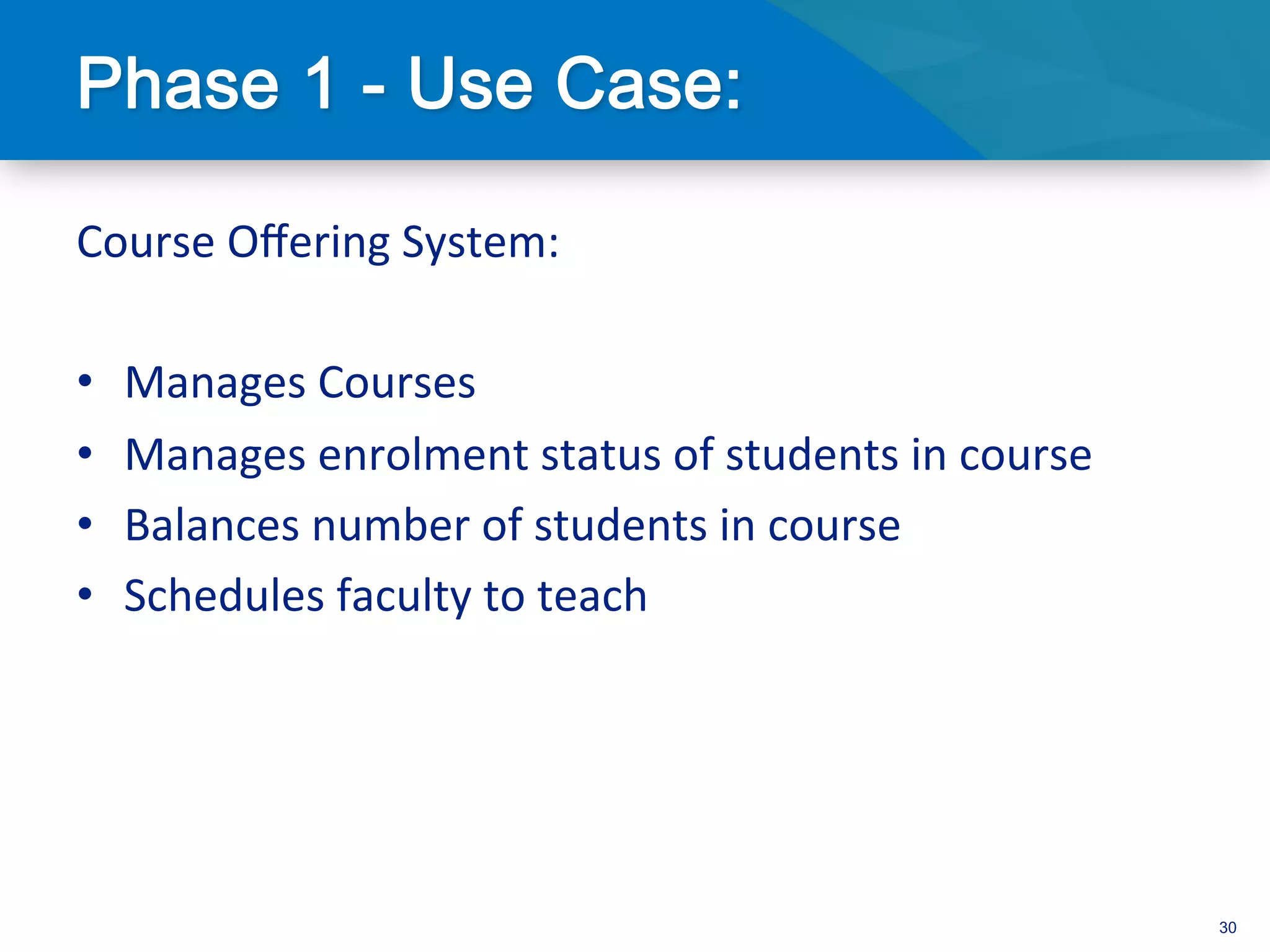 Course	
  Oﬀering	
  System:	
  
	
  
•  Manages	
  Courses	
  
•  Manages	
  enrolment	
  status	
  of	
  students	
  in	
  course	
  
•  Balances	
  number	
  of	
  students	
  in	
  course	
  
•  Schedules	
  faculty	
  to	
  teach	
  




                                                                          30
 
