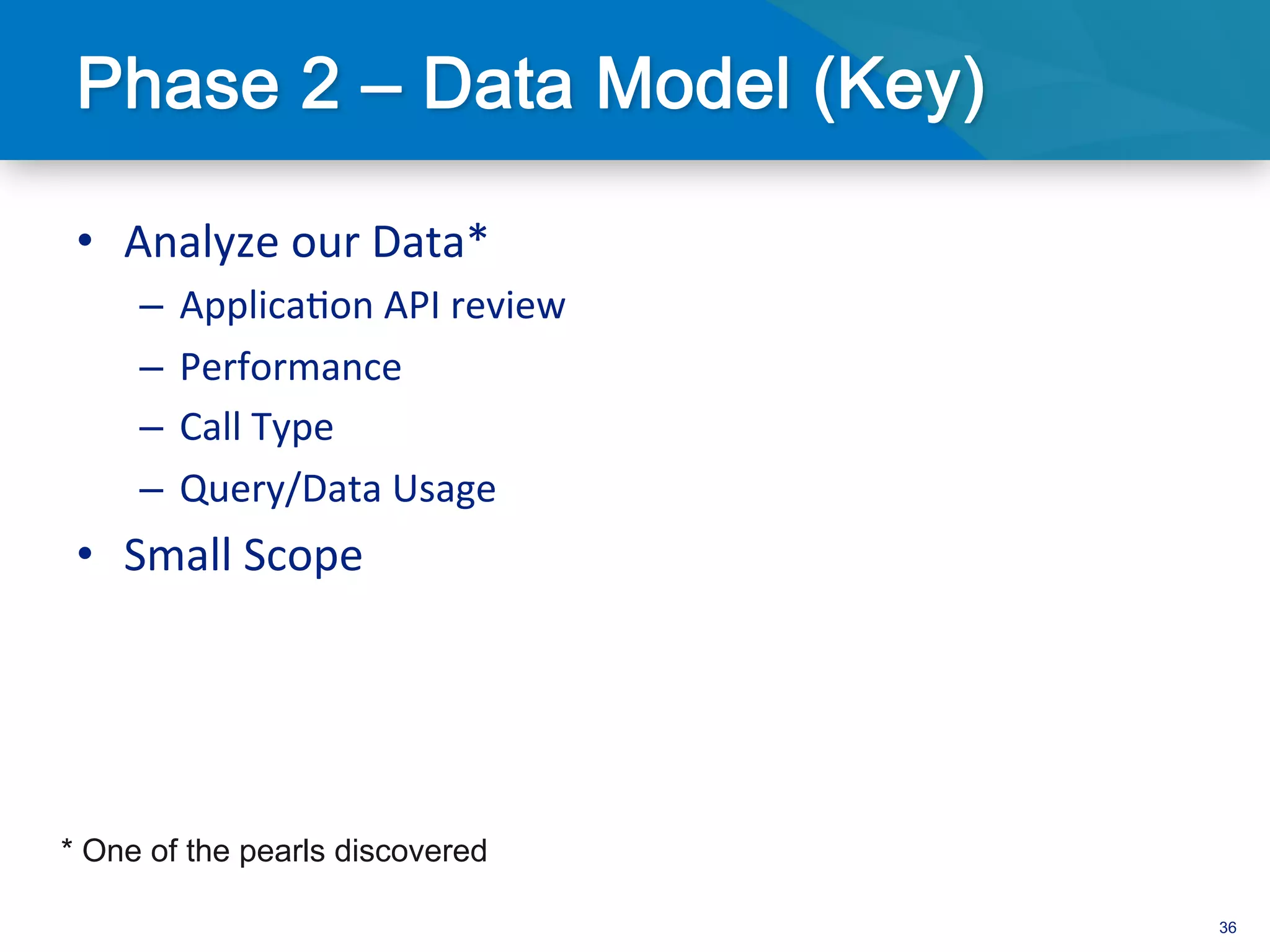 •  Analyze	
  our	
  Data*	
  
     –  Applica3on	
  API	
  review	
  
     –  Performance	
  
     –  Call	
  Type	
  
     –  Query/Data	
  Usage	
  
 •  Small	
  Scope	
  




* One of the pearls discovered

                                          36
 