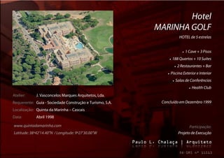 Hotel
                                                          MARINHA GOLF
                                                                           HOTEL de 5 estrelas


                                                                                1 Cave + 3 Pisos
                                                                  188 Quartos + 10 Suites
                                                                        2 Restaurantes + Bar
                                                                 Piscina Exterior e Interior
                                                                       Salas de Conferências
                                                                                       Health Club
Atelier:     J. Vasconcelos Marques Arquitetos, Lda.
Requerente: Guia - Sociedade Construção e Turismo, S.A.    Concluído em Dezembro 1999
Localização: Quinta da Marinha – Cascais
Data:        Abril 1998

www.quintadamarinha.com                                                          Participação:
Latitude: 38º42’14.40”N / Longitude: 9º27’30.00”W                         Projeto de Execução
 