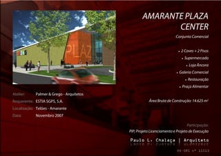AMARANTE PLAZA
                                                         CENTER
                                                                      Conjunto Comercial


                                                                               2 Caves + 2 Pisos
                                                                                     Supermercado
                                                                                           Loja Âncora
                                                                          Galeria Comercial
                                                                                          Restauração
                                                                                Praça Alimentar
Atelier:    Palmer & Grego - Arquitetos
Requerente: ESTIA SGPS, S.A.                          Área Bruta de Construção: 14.625 m2
Localização: Telões - Amarante
Data:       Novembro 2007

                                                                              Participação:
                                          PIP; Projeto Licenciamento e Projeto de Execução
 