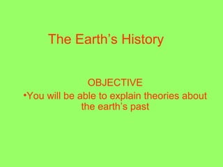 The Earth’s History
OBJECTIVE
•You will be able to explain theories about
the earth’s past

 