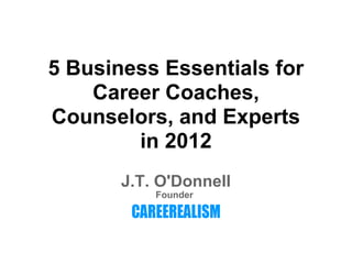 5 Business Essentials for
    Career Coaches,
Counselors, and Experts
        in 2012
       J.T. O'Donnell
           Founder
 