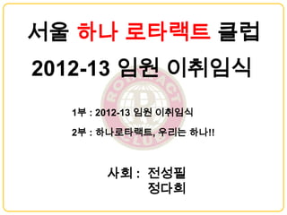서울 하나 로타랙트 클럽
2012-13 임원 이취임식
  1부 : 2012-13 임원 이취임식

  2부 : 하나로타랙트, 우리는 하나!!



       사회 : 전성필
            정다희
 