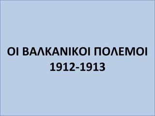 ΟΙ ΒΑΛΚΑΝΙΚΟΙ ΠΟΛΕΜΟΙ
       1912-1913
 
