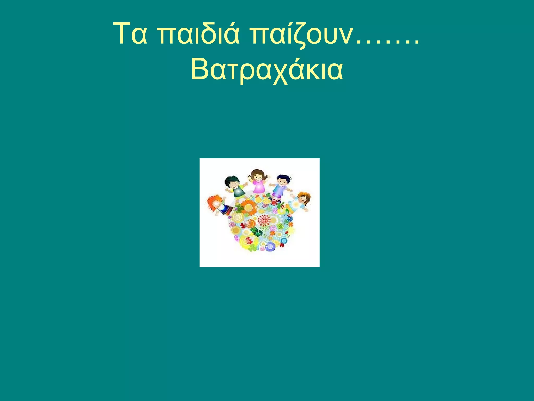 Τα παιδιά παίζουν……. 
Βατραχάκια 
 
