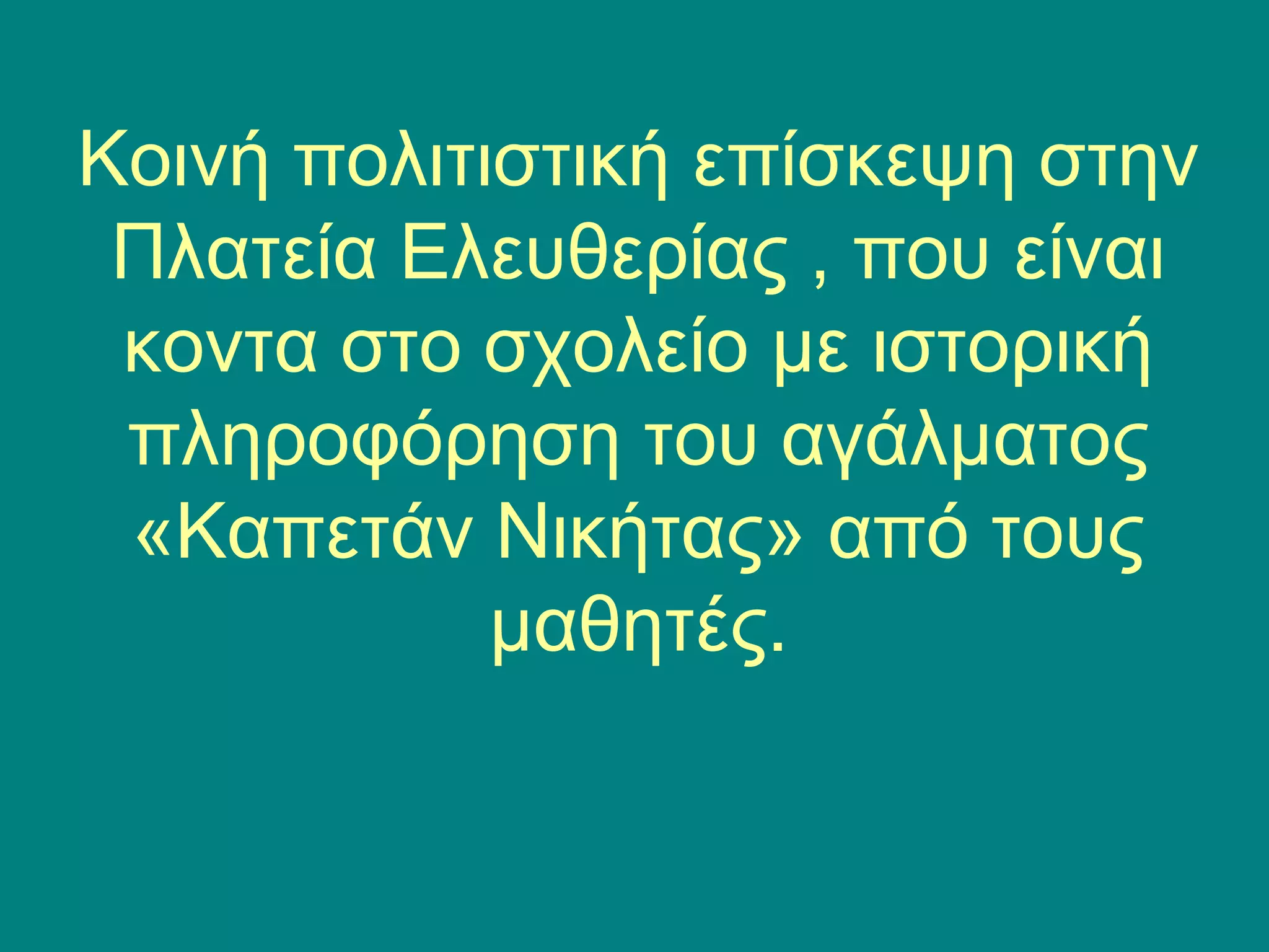 Κοινή πολιτιστική επίσκεψη στην 
Πλατεία Ελευθερίας , που είναι 
κοντα στο σχολείο με ιστορική 
πληροφόρηση του αγάλματος 
«Καπετάν Νικήτας» από τους 
μαθητές. 
 