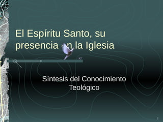 1
El Espíritu Santo, su
presencia en la Iglesia
Síntesis del Conocimiento
Teológico
 