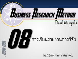 Business Research Method
100-009
วิธีการวิจัยทางธุรกิจ
[อ.นิธินพ ทองวาสนาสง]
การเขียนรายงานการวิจัย
 