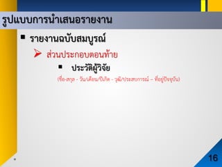 รูปแบบการนําเสนอรายงาน
16
 รายงานฉบับสมบูรณ
 สวนประกอบตอนทาย
 ประวัติผูวิจัย
(ชื่อ-สกุล - วัน/เดือน/ปเกิด - วุฒิ/ประสบการณ – ที่อยูปจจุบัน)
 