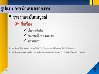 รูปแบบการนําเสนอรายงาน
5
 รายงานฉบับสมบูรณ
 ชื่อเรื่อง
 สั้น/กะทัดรัด
 ชัดเจน/สื่อความหมาย
 ครอบคลุม
 การศึกษาปญหาและแนวทางแกไขในการใชหองสุขาของนักศึกษามหาวิทยาลัยราชพฤกษ
 การศึกษาความเหมาะสมในการประเมินการสอนของอาจารยคณะบริหารธุรกิจมหาวิทยาลัยราชพฤกษ
 