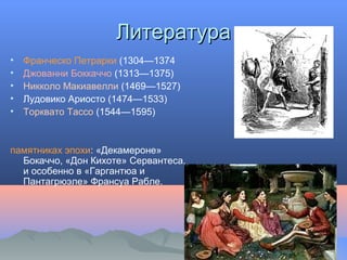 ЛитератураЛитература
• Франческо Петрарки (1304—1374
• Джованни Боккаччо (1313—1375)
• Никколо Макиавелли (1469—1527)
• Лудовико Ариосто (1474—1533)
• Торквато Тассо (1544—1595)
памятниках эпохи: «Декамероне»
Бокаччо, «Дон Кихоте» Сервантеса,
и особенно в «Гаргантюа и
Пантагрюэле» Франсуа Рабле.
 