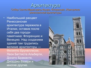 АрхитектураАрхитектура
Собор Санта-Мария-дель-Фьоре, Флоренция. ЖемчужинаСобор Санта-Мария-дель-Фьоре, Флоренция. Жемчужина
ренессансной архитектурыренессансной архитектуры
• Наибольший расцвет
Ренессансная
архитектура пережила в
Италии, оставив после
себя два города-
памятника: Флоренцию и
Венецию. Над созданием
зданий там трудились
великие архитекторы —
Филиппо Брунеллески,
Леон Баттиста Альберти,
Донато Браманте,
Джорджо Вазари и
многие другие.
 