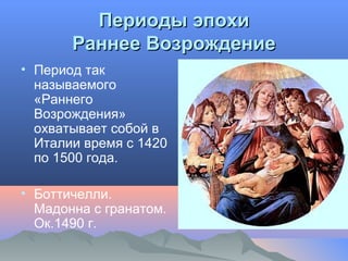 Периоды эпохиПериоды эпохи
Раннее ВозрождениеРаннее Возрождение
• Период так
называемого
«Раннего
Возрождения»
охватывает собой в
Италии время с 1420
по 1500 года.
• Боттичелли.
Мадонна с гранатом.
Ок.1490 г.
 