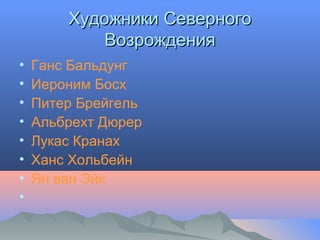 Художники СеверногоХудожники Северного
ВозрожденияВозрождения
• Ганс Бальдунг
• Иероним Босх
• Питер Брейгель
• Альбрехт Дюрер
• Лукас Кранах
• Ханс Хольбейн
• Ян ван Эйк
•
 