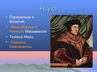 НаукаНаука
• Парацельса и
Везалия,
• Жана Бодена и
Никколо Макиавелли
• Томаса Мора,
• Томмазо
Кампанеллы
 