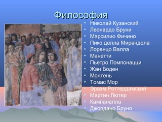 ФилософияФилософия
• Николай Кузанский
• Леонардо Бруни
• Марсилио Фичино
• Пико делла Мирандола
• Лоренцо Валла
• Манетти
• Пьетро Помпонацци
• Жан Боден
• Монтень
• Томас Мор
• Эразм Роттердамский
• Мартин Лютер
• Кампанелла
• Джордано Бруно
 