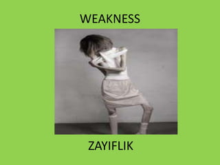 WEAKNESS
ZAYIFLIK
 