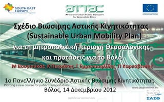 Σχέδιο Βιώσιμης Αστικής Κινητικότητας
      (Sustainable Urban Mobility Plan)
  για τη μητροπολιτική περιοχή Θεσσαλονίκης
           και προτάσεις για το Βόλο
  Μ Βουγιούκας Κ Πετράκης Γ Εμμανουηλίδης Π Καρκαβίτσας

1ο Πανελλήνιο Συνέδριο Αστικής Βιώσιμης Κινητικότητας
             Βόλος, 14 Δεκεμβρίου 2012
 