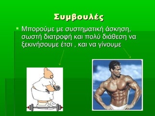 Συμβουλές
 Μπορούμε με συστηματική άσκηση,
  σωστή διατροφή και πολύ διάθεση να
  ξεκινήσουμε έτσι , και να γίνουμε
 
