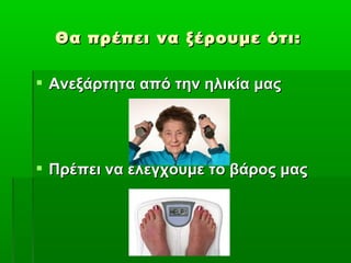 Θα πρέπει να ξέρουμε ότι:

 Ανεξάρτητα από την ηλικία μας




 Πρέπει να ελέγχουμε το βάρος μας
 