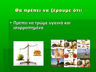 Θα πρέπει να ξέρουμε ότι:

 Πρέπει να τρώμε υγιεινά και
  ισορροπημένα
 