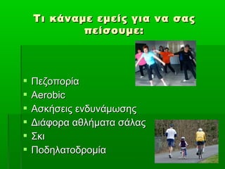 Τι κάναμε εμείς για να σας
            πείσουμε:




   Πεζοπορία
   Aerobic
   Ασκήσεις ενδυνάμωσης
   Διάφορα αθλήματα σάλας
   Σκι
   Ποδηλατοδρομία
 