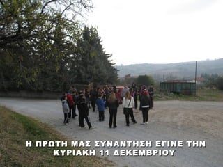 Η ΠΡΩΤΗ ΜΑΣ ΣΥΝΑΝΤΗΣΗ ΕΓΙΝΕ ΤΗΝ
     ΚΥΡΙΑΚΗ 11 ΔΕΚΕΜΒΡΙΟΥ
 