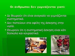  Δε θεωρούν ότι είναι αναγκαίο να γυμνάζονται
  συστηματικά.
 Δεν πιστεύουν στα οφέλη της άσκησης στην
  υγεία.
 Θεωρούν ότι η συστηματική άσκηση είναι κάτι
  δύσκολο και κουραστικό.
 
