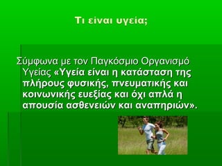 Σύμφωνα με τον Παγκόσμιο Οργανισμό
 Υγείας «Υγεία είναι η κατάσταση της
 πλήρους φυσικής, πνευματικής και
 κοινωνικής ευεξίας και όχι απλά η
 απουσία ασθενειών και αναπηριών».
 
