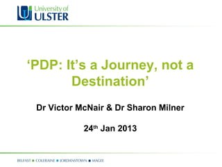 ‘PDP: It’s a Journey, not a
       Destination’
 Dr Victor McNair & Dr Sharon Milner

            24th Jan 2013
 