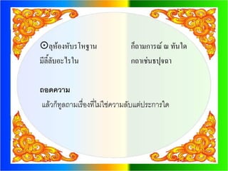ลุห้องหับรโหฐาน               ก็ถามการณ์ ณ ทันใด
มีลี้ลับอะไรใน                 กถาเช่นธปุจฉา

ถอดความ
แล้วก็ทูลถามเรื่องที่ไม่ใช่ความลับแต่ประการใด
 