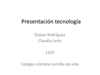 Presentación tecnología

       Duban Rodríguez
        Claudia León

             1102

Colegio cristiano semilla de vida
 