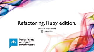 Refactoring. Ruby edition.
Anatoli Makarevich
@makaroni4
 
