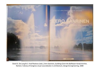 David G. De Long & C. Ford Peatross (eds.), Eero Saarinen, buildings from the Balhtazar Korab Archive, 
Norton / Library of Congress visual sourcebooks in architecture, design & engineering, 2008
 