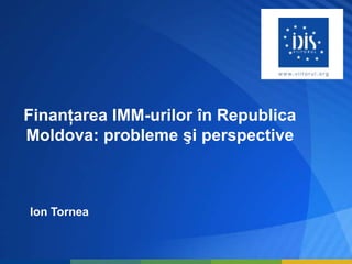 Finanţarea IMM-urilor în Republica
Moldova: probleme şi perspective
Ion Tornea
 