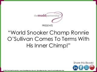 “World Snooker Champ Ronnie
O’Sullivan Comes To Terms With
His Inner Chimp!”
Share this Ebook!
PRESENTS
© 2013 The Mudd Partnership | www.themuddpartnership.com | @muddpartnership | www.fb.com/muddpartnership
 
