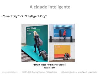 Universidade de Aveiro EUROPA 2020: Retórica, Discursos, Política e Prática Cidades inteligentes no geral, Águeda em particular
•“Smart city” VS. “Intelligent City”
A cidade inteligente
“Smart Ideas for Smarter Cities”.
Fonte: IBM
 