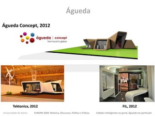 Universidade de Aveiro EUROPA 2020: Retórica, Discursos, Política e Prática Cidades inteligentes no geral, Águeda em particular
Águeda Concept, 2012
Águeda
Tektonica, 2012 FIL, 2012
 