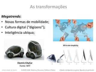 Megatrends:
• Novas formas de mobilidade;
• Cultura digital (“digizens”);
• Inteligência ubíqua;
Universidade de Aveiro EUROPA 2020: Retórica, Discursos, Política e Prática Cidades inteligentes no geral, Águeda em particular
As transformações
Electric CityCar
Fonte: MIT
 