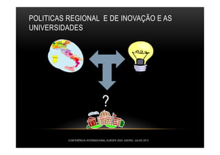 POLITICAS REGIONAL E DE INOVAÇÃO E AS
UNIVERSIDADES
CONFERÊNCIA INTERNACIONAL EUROPA 2020- AVEIRO, JULHO 2013
?
 