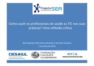 | 28 de Junho de 2013 | Página 1
Rita Espanha, Rita Veloso Mendes e Rui Brito Fonseca
5 de Julho de 2013
Como usam os profissionais de saúde as TIC nas suas
práticas? Uma reflexão crítica
 