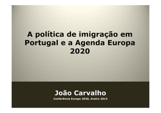 A política de imigração em
Portugal e a Agenda Europa
2020
João Carvalho
Conferência Europa 2020, Aveiro 2013
 