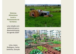Sistemas
Alimentares
Locais e
Planeamento do
Território:
uma relação com
potencial para o
desenvolvimento
da agenda 2020”
Lima, Joana
Rodrigues, Carlos
Santinha, Gonçalo
 