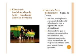 Educação
(ambiental) pela
Arte – Fundação
Narciso Ferreira
Sons do Arco
Ribeirinho – Sapal de
Coina
um dos princípios da
sustentabilidade está
relacionado com a
equidade inter-
geracional.
Resta referir que o
tratamento equitativo
dos cidadãos não
termina na geração
atual, estende-se às
responsabilidades para
com as próximas
gerações.
 