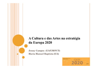 A Cultura e das Artes na estratégia
da Europa 2020
Jenny Campos (UA/UM/FCT)
Maria Manuel Baptista (UA)
 