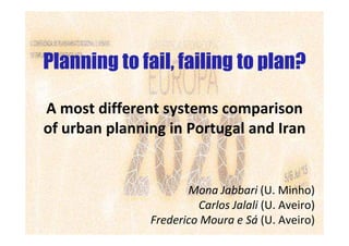 Planning to fail, failing to plan?
A most different systems comparison
of urban planning in Portugal and Iran
Mona Jabbari (U. Minho)
Carlos Jalali (U. Aveiro)
Frederico Moura e Sá (U. Aveiro)
 